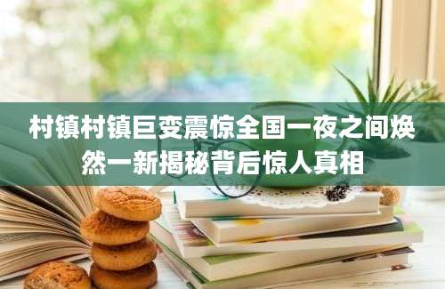 村镇村镇巨变震惊全国一夜之间焕然一新揭秘背后惊人真相