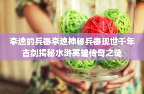 李逵的兵器李逵神秘兵器现世千年古剑揭秘水浒英雄传奇之谜