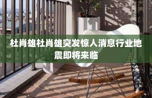 杜肖雄杜肖雄突发惊人消息行业地震即将来临