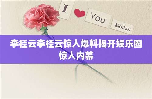 李桂云李桂云惊人爆料揭开娱乐圈惊人内幕