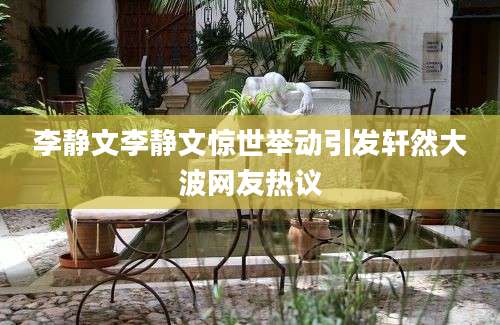 李静文李静文惊世举动引发轩然大波网友热议