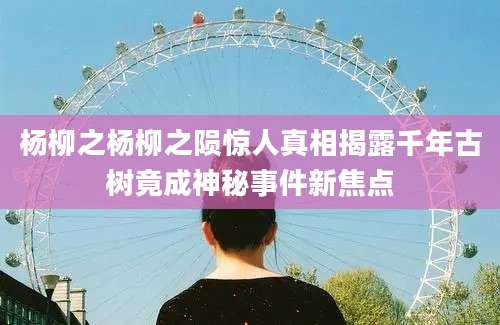 杨柳之杨柳之陨惊人真相揭露千年古树竟成神秘事件新焦点