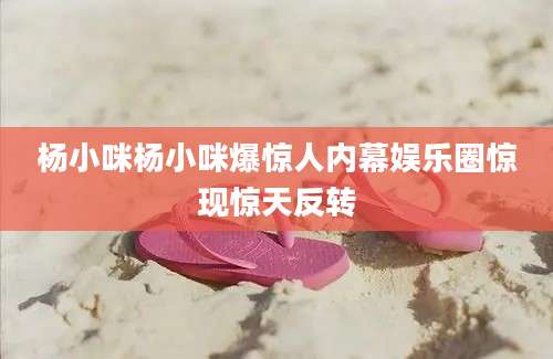 杨小咪杨小咪爆惊人内幕娱乐圈惊现惊天反转