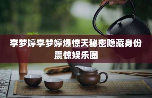 李梦婷李梦婷爆惊天秘密隐藏身份震惊娱乐圈