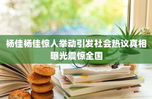 杨佳杨佳惊人举动引发社会热议真相曝光震惊全国