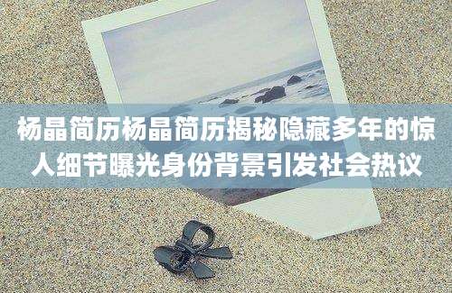 杨晶简历杨晶简历揭秘隐藏多年的惊人细节曝光身份背景引发社会热议