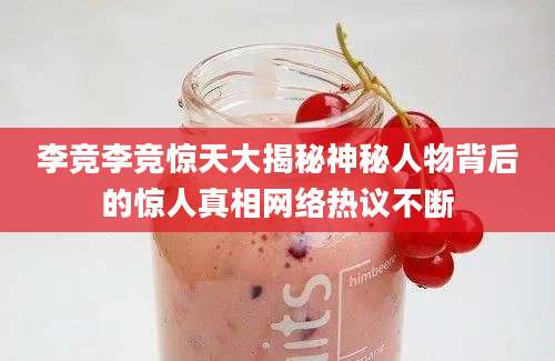 李竞李竞惊天大揭秘神秘人物背后的惊人真相网络热议不断