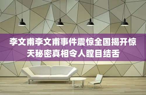 李文甫李文甫事件震惊全国揭开惊天秘密真相令人瞠目结舌