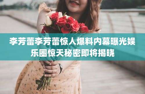 李芳蕾李芳蕾惊人爆料内幕曝光娱乐圈惊天秘密即将揭晓