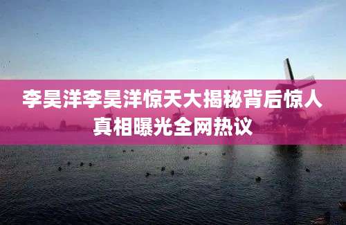 李昊洋李昊洋惊天大揭秘背后惊人真相曝光全网热议