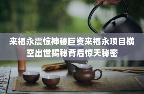 来福永震惊神秘巨资来福永项目横空出世揭秘背后惊天秘密