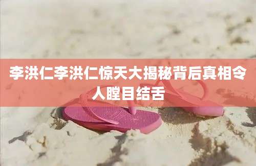 李洪仁李洪仁惊天大揭秘背后真相令人瞠目结舌