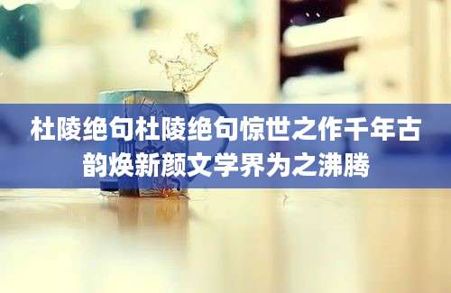 杜陵绝句杜陵绝句惊世之作千年古韵焕新颜文学界为之沸腾