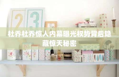 杜乔杜乔惊人内幕曝光权势背后隐藏惊天秘密