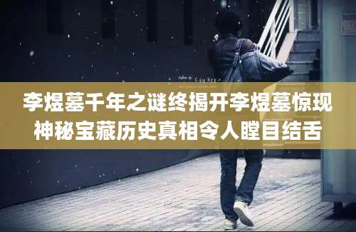 李煜墓千年之谜终揭开李煜墓惊现神秘宝藏历史真相令人瞠目结舌
