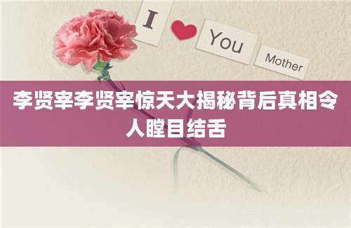 李贤宰李贤宰惊天大揭秘背后真相令人瞠目结舌