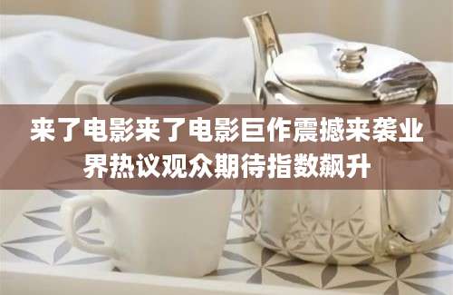 来了电影来了电影巨作震撼来袭业界热议观众期待指数飙升
