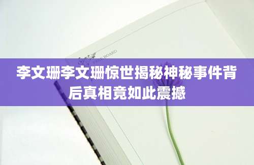 李文珊李文珊惊世揭秘神秘事件背后真相竟如此震撼
