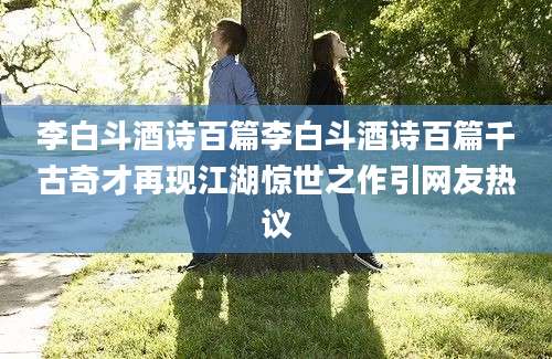 李白斗酒诗百篇李白斗酒诗百篇千古奇才再现江湖惊世之作引网友热议