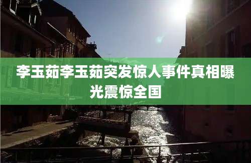 李玉茹李玉茹突发惊人事件真相曝光震惊全国
