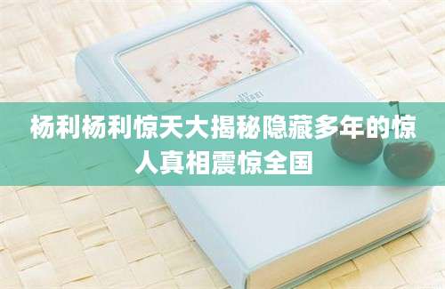 杨利杨利惊天大揭秘隐藏多年的惊人真相震惊全国