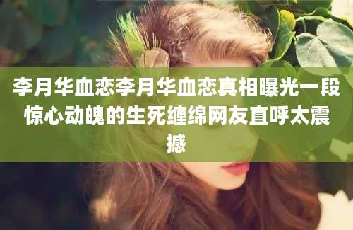 李月华血恋李月华血恋真相曝光一段惊心动魄的生死缠绵网友直呼太震撼