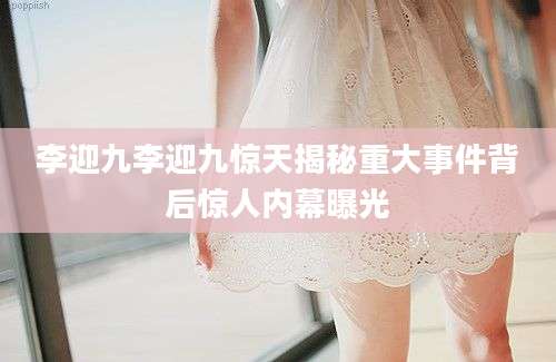 李迎九李迎九惊天揭秘重大事件背后惊人内幕曝光