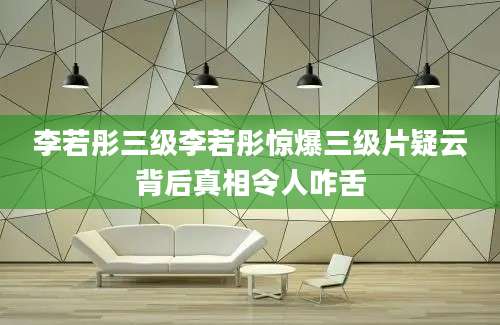 李若彤三级李若彤惊爆三级片疑云背后真相令人咋舌