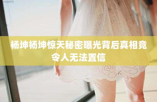 杨坤杨坤惊天秘密曝光背后真相竟令人无法置信