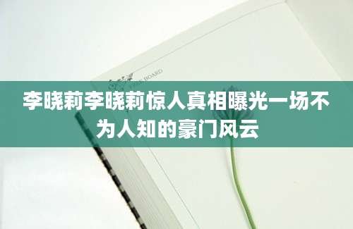 李晓莉李晓莉惊人真相曝光一场不为人知的豪门风云