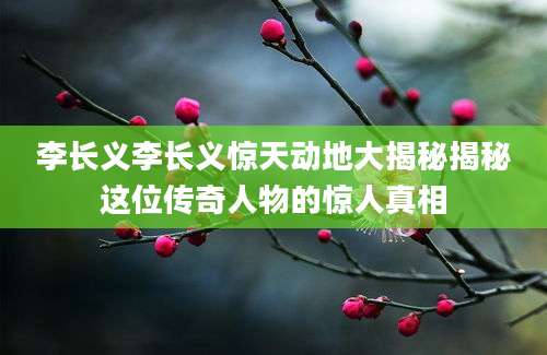 李长义李长义惊天动地大揭秘揭秘这位传奇人物的惊人真相