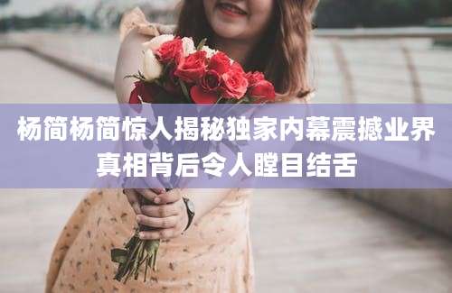 杨简杨简惊人揭秘独家内幕震撼业界真相背后令人瞠目结舌