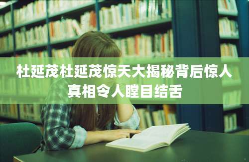 杜延茂杜延茂惊天大揭秘背后惊人真相令人瞠目结舌