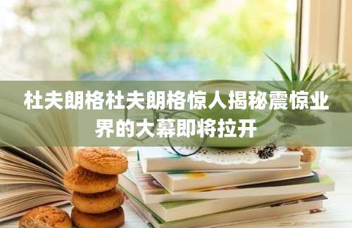 杜夫朗格杜夫朗格惊人揭秘震惊业界的大幕即将拉开