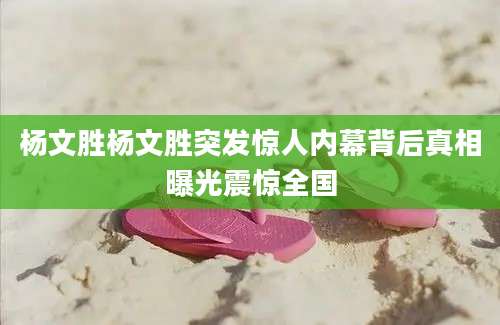 杨文胜杨文胜突发惊人内幕背后真相曝光震惊全国