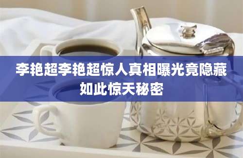 李艳超李艳超惊人真相曝光竟隐藏如此惊天秘密