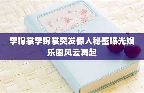 李锦裳李锦裳突发惊人秘密曝光娱乐圈风云再起