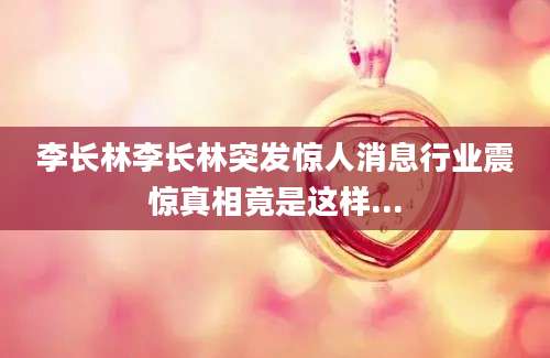 李长林李长林突发惊人消息行业震惊真相竟是这样...