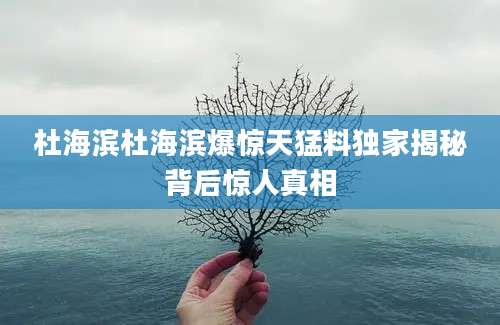 杜海滨杜海滨爆惊天猛料独家揭秘背后惊人真相
