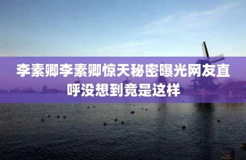 李素卿李素卿惊天秘密曝光网友直呼没想到竟是这样