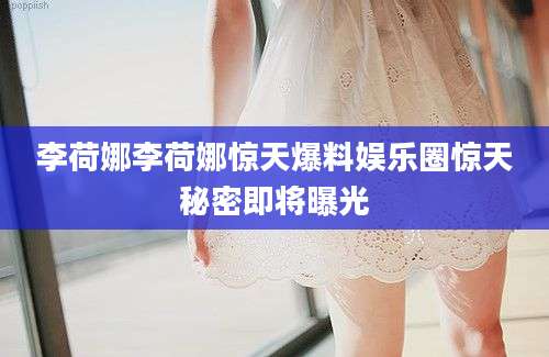 李荷娜李荷娜惊天爆料娱乐圈惊天秘密即将曝光