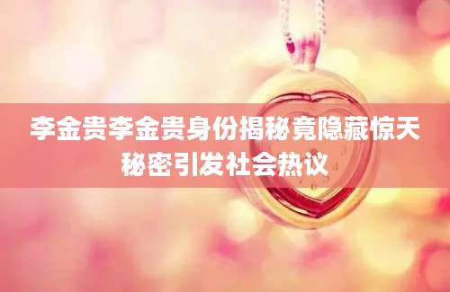 李金贵李金贵身份揭秘竟隐藏惊天秘密引发社会热议
