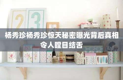 杨秀珍杨秀珍惊天秘密曝光背后真相令人瞠目结舌