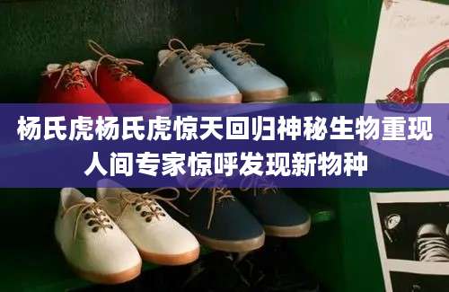 杨氏虎杨氏虎惊天回归神秘生物重现人间专家惊呼发现新物种