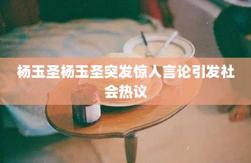 杨玉圣杨玉圣突发惊人言论引发社会热议
