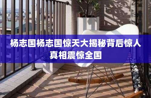 杨志国杨志国惊天大揭秘背后惊人真相震惊全国