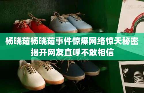 杨晓茹杨晓茹事件惊爆网络惊天秘密揭开网友直呼不敢相信