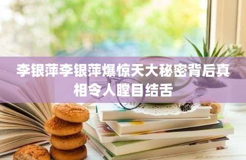 李银萍李银萍爆惊天大秘密背后真相令人瞠目结舌