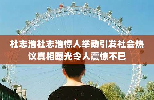 杜志浩杜志浩惊人举动引发社会热议真相曝光令人震惊不已
