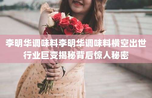 李明华调味料李明华调味料横空出世行业巨变揭秘背后惊人秘密